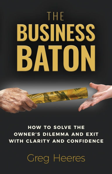 the Business Baton: How to Solve Owner's Dilemma and Exit with Clarity Confidence