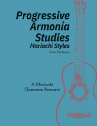 Title: Progressive Armonía Studies Mariachi Styles: A Mariachi Classroom Resource, Author: Carlos Maldonado