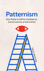Patternism: How Patterns Define Intelligence, Consciousness, and Evolution