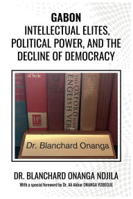 Title: Gabon: Intellectual Elites, Political Power, And The Decline Of Democracy.:, Author: Dr Blanchard Onanga Ndjila