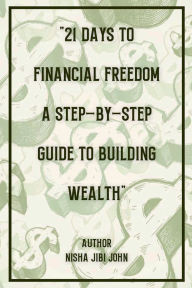 Title: 21 Days to Financial Freedom: A Step-by-Step Guide to Building Wealth, Author: Nisha Jibi John