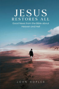 Title: Jesus Restores All: Good News from the Bible about Heaven and Hell, Author: John Hopler