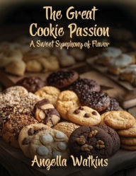 Title: The Great Cookie Passion: A Sweet Symphony of Flavor, Author: Angella Watkins