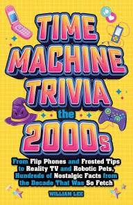 Title: Time Machine Trivia: The 2000s: From Flip Phones and Frosted Tips to Reality TV and Robotic Pets, Hundreds of Nostalgic Facts from the Decade That Was So Fetch, Author: William Lee