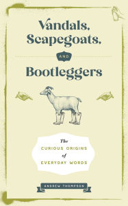 Title: Vandals, Scapegoats, and Bootleggers: The Curious Origins of Everyday Words, Author: Andrew Thompson