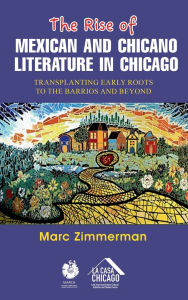 Title: The Rise of Mexican and Chicano Literature in Chicago: Transplanting Early Roots to the Barrios and Beyond, Author: Marc Zimmerman