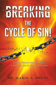 Title: Breaking the Cycle of Sin: Lessons Gleaned from the Judges A Wake Up Call for Today's Christians, Author: Rev. Mario A Bruni