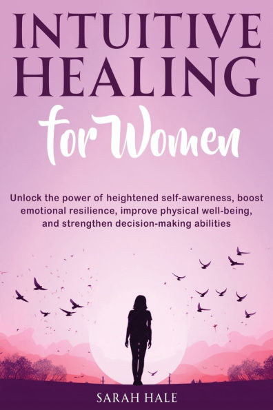 Intuitive Healing for Women: Unlock the Power of Heightened Self-Awareness, Boost Emotional Resilience, Improve Physical Well-Being, and Strengthen Decision-Making Abilities: