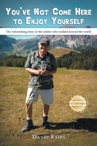 Title: You've Not Come Here To Enjoy Yourself: The Astonishing Story of the Soldier Who Walked Around the World, Author: David Fairs