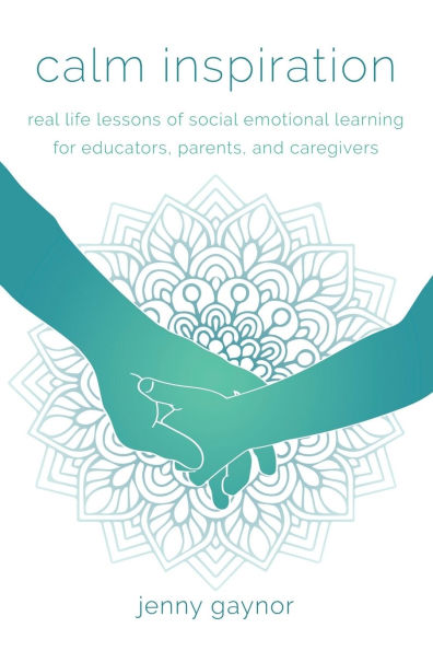 Calm Inspiration: Real Life Lessons of Social Emotional Learning for Educators, Parents, and Caregivers