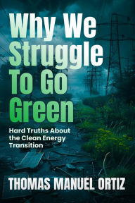 Title: Why We Struggle to Go Green: Hard Truths About the Clean Energy Transition, Author: Thomas Manuel Ortiz