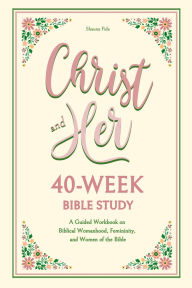 Title: Christ and Her 40-Week Bible Study: A Guided Workbook on Biblical Womanhood, Femininity, and Women of the Bible, Author: Shauna Fide