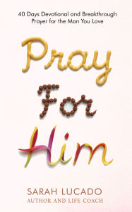 Title: Pray For Him: 40 Days Devotional and Breakthrough Prayer for the Man You Love, Author: SARAH LUCADO