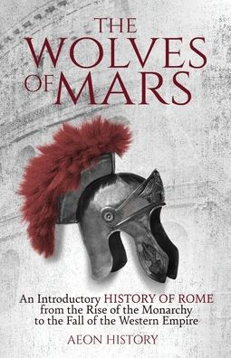 the Wolves of Mars: An Introductory History Rome from Rise Monarchy to Fall Western Empire