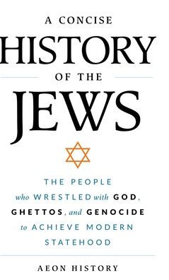 A Concise History of the Jews: The People Who Wrestled with God, Ghettos, and Genocide to Achieve Modern Statehood