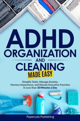 ADHD Organization and Cleaning Made Easy: Simplify Tasks, Manage Anxiety, Harness Hyperfocus, and Elevate Executive Function in Less than 10 Minutes a Day