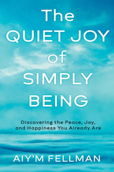 the Quiet Joy of Simply Being: Discovering Peace, Joy, and Happiness You Already Are