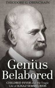 Title: Genius Belabored: Childbed Fever and the Tragic Life of Ignaz Semmelweis, Author: Theodore G Obenchain