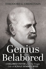 Title: Genius Belabored: Childbed Fever and the Tragic Life of Ignaz Semmelweis, Author: Theodore G Obenchain