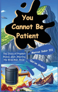 Title: You Cannot Be Patient: The Story of Prophet Moses, pbuh, Meeting the Wise Man, Khidr, Author: Marcus Sabir III