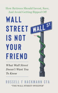 Title: Wall Street Is Not Your Friend: How Retirees Should Invest, Save, And Avoid Getting Ripped Off, Author: Russell Hackmann