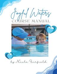 Title: Joyful Waters Course Manual: A Guide to Teaching Infants and Toddlers Water Safety and Skills, Author: Nicole Fairfield