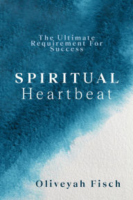 Title: Spiritual Heartbeat: The Ultimate Requirement for Success, Author: Oliveyah Fisch