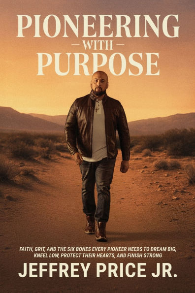 Pioneering with Purpose: Faith, Grit, and the Six Bones Every Pioneer Needs to Dream Big, Kneel Low, Protect Their Heart, Finish Strong