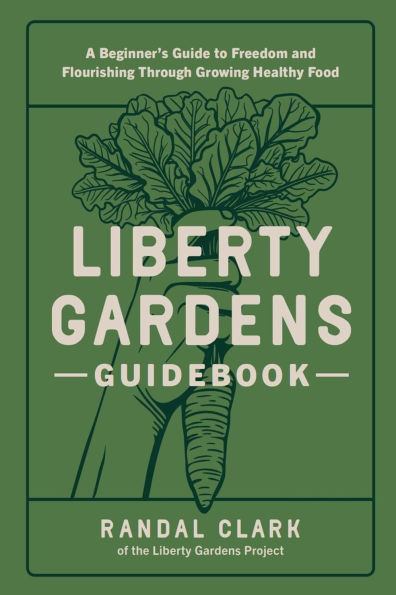 Liberty Gardens Guidebook: A Beginner's Guide to Freedom and Flourishing Through Growing Healthy Food