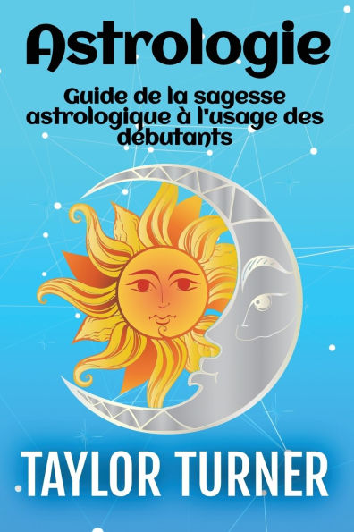 Astrologie: Guide de la sagesse astrologique ï¿½ l'usage des dï¿½butants