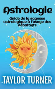 Title: Astrologie: Guide de la sagesse astrologique ï¿½ l'usage des dï¿½butants, Author: Taylor Turner