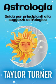 Title: Astrologia: Guida per principianti alla saggezza astrologica, Author: Taylor Turner