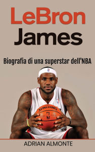 Title: LeBron James: Biografia di una superstar dell'NBA, Author: Adrian Almonte