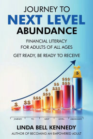 Title: JOURNEY TO NEXT LEVEL ABUNDANCE: Financial Literacy for Adults of All Ages - GET Ready, BE Ready to RECEIVE, Author: Linda Bell Kennedy