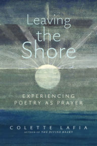 Title: Leaving the Shore: Experiencing Poetry as Prayer, Author: Colette Lafia