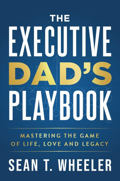 The Executive Dad's Playbook: Mastering the Game of Life, Love and Legacy