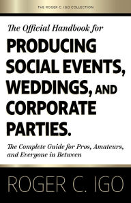 Title: The Official Handbook for Producing Social Events, Weddings, and Corporate Parties: The Complete Guide for Pros, Amateurs, and Everyone in Between, Author: Roger C Igo