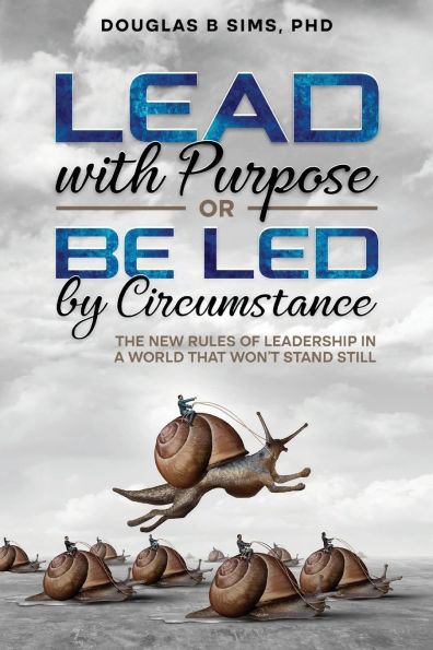 Lead with Purpose or Be Led by Circumstance: The New Rules of Leadership in a World That Won't Stand Still