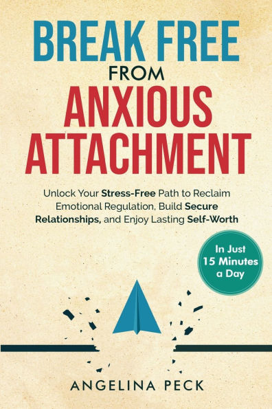 Break Free from Anxious Attachment: Unlock Your Stress-Free Path to Reclaim Emotional Regulation, Build Secure Relationships, and Enjoy Lasting Self-Worth in Just 15 Minutes a Day