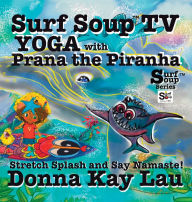 Title: Surf Soup TV Yoga with Prana the Piranha: Stretch, Splash, and Say Namaste!, Author: Donna Kay Lau