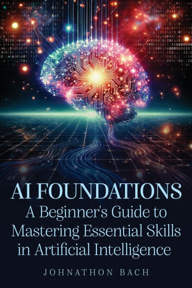 AI Foundations: A Beginner's Guide To Mastering Essential Skills in Artificial Intelligence