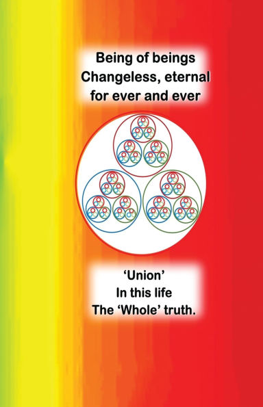 Being of beings Changeless, Eternal For ever and ever: 'Union'. In this life. The 'Whole' truth