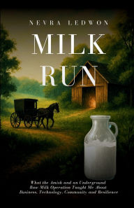 Title: Milk Run: What the Amish and an Underground Dairy Operation Taught Me About Business, Technology, Community and Resilience, Author: Nevra Ledwon