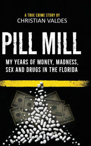 Title: Pill Mill: My Years of Money, Madness, Sex and Drugs in the Florida Pill Mill - A TRUE CRIME STORY:, Author: Christian Valdes