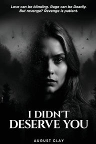 Title: I Didn't Deserve You: Love can be blinding. Rage can be deadly. But Revenge? Revenge is patient., Author: August Clay
