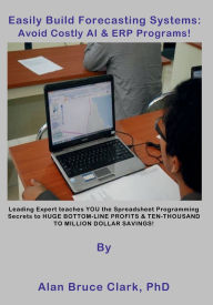 Title: Easily Build Forecasting Systems: Avoid Costly AI & ERP Programs!, Author: Alan Bruce Clark PhD