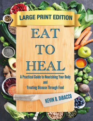 Title: Eat to Heal: A Practical Guide to Nourishing Your Body and Treating Disease Through Food, Author: Kevin B Dibacco