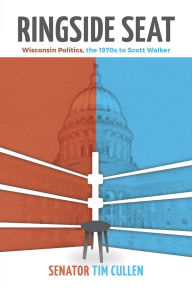 Title: Ringside Seat: Wisconsin Politics; the 1970s to Scott Walker, Author: Tim Cullen