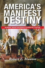 Title: America's Manifest Destiny: An Ancient Inscription Reveals a Clarion Call to Action, Author: Robert E Mawire