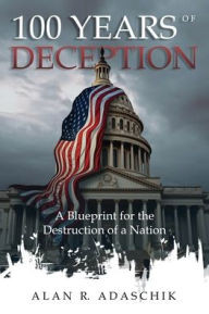 Title: 100 Years of Deception: A Blueprint for the Destruction of a Nation, Author: Alan Adaschik